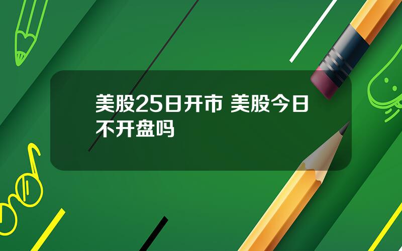 美股25日开市 美股今日不开盘吗